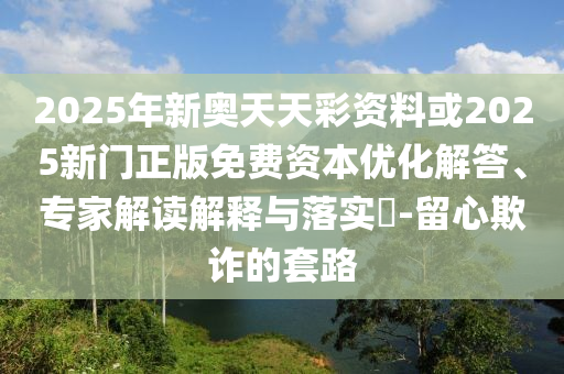 2025年新奧天天彩資料或2025新門正版免費(fèi)資本優(yōu)化解答、專家解讀解釋與落實(shí)?-留心欺詐的套路